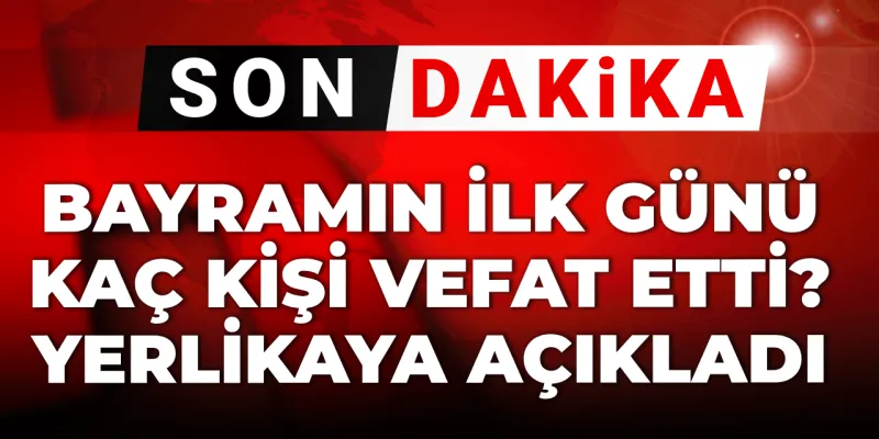 Alınan bütün tedbirlere rağmen... Bayramın ilk günü kaç kişi vefat etti? Yerlikaya açıkladı