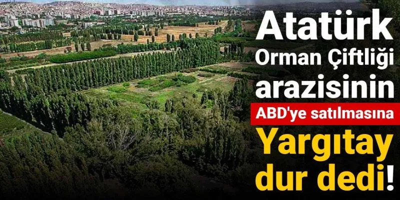 Atatürk Orman Çiftliği arazisinin ABD'ye satılmasına Yargıtay dur dedi!