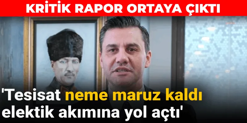 Kritik rapor ortaya çıktı: Tesisat neme maruz kaldı elektik akımına yol açtı